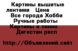 Картины вышитые лентами › Цена ­ 3 000 - Все города Хобби. Ручные работы » Картины и панно   . Дагестан респ.